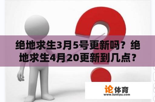 绝地求生3月5号更新吗？绝地求生4月20更新到几点？