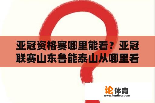 亚冠资格赛哪里能看？亚冠联赛山东鲁能泰山从哪里看？