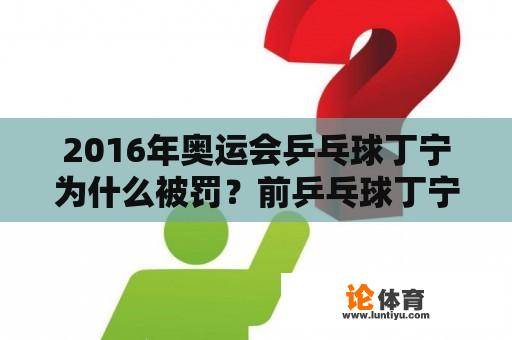 2016年奥运会乒乓球丁宁为什么被罚？前乒乓球丁宁的主教练是谁？