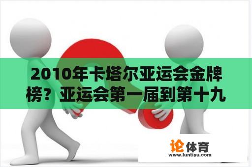 2010年卡塔尔亚运会金牌榜？亚运会第一届到第十九届的时间？