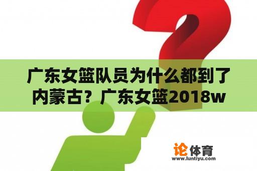 广东女篮队员为什么都到了内蒙古？广东女篮2018wcba赛程？