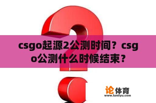 csgo起源2公测时间？csgo公测什么时候结束？