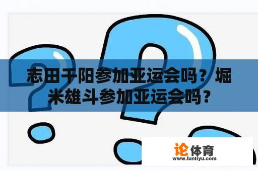 志田千阳参加亚运会吗？堀米雄斗参加亚运会吗？