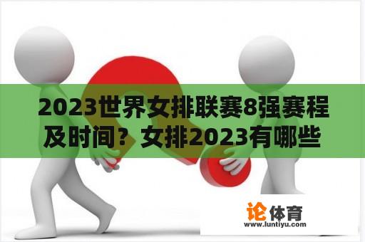2023世界女排联赛8强赛程及时间?女排2023有哪些比赛? 2023世界女排联赛8强赛程及时间?女排2023有哪些比赛?