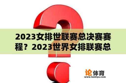 2023女排世联赛总决赛赛程？2023世界女排联赛总决赛赛程？