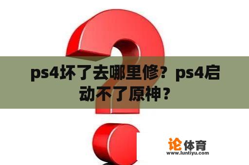 ps4坏了去哪里修？ps4启动不了原神？