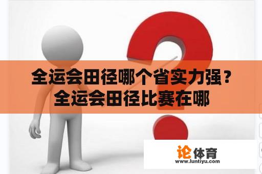 全运会田径哪个省实力强？全运会田径比赛在哪