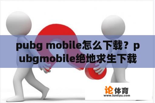 pubg mobile怎么下载？pubgmobile绝地求生下载安装