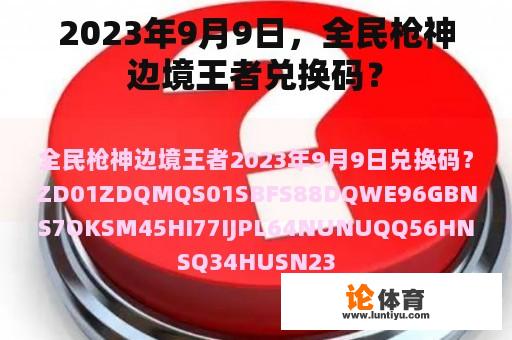 2023年9月9日，全民枪神边境王者兑换码？