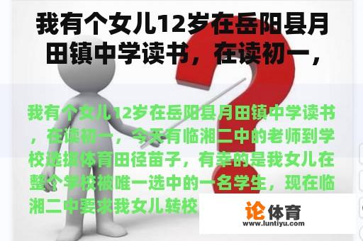 我有个女儿12岁在岳阳县月田镇中学读书，在读初一，今天有临湘二中的老师到学校选拔体育田径苗子，有幸的是我女儿在整个学校被唯一选中的一名学生，现在临湘二中要求我女儿转校到那里读书，我想问有这个必要吗？