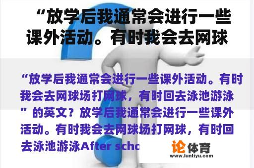 “放学后我通常会进行一些课外活动。有时我会去网球场打网球，有时回去泳池游泳”的英文？