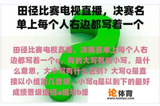 田径比赛电视直播,决赛名单上每个人右边都写着一个q,有的大写有的小写,是什么意思,大小写有什么区别?田径a组与b组区别? 田径比赛电视直播,决赛名单上每个人右边都写着一个q,有的大写有的小写,是什么意思,大小写有什么区别?田径a组与b组区别?