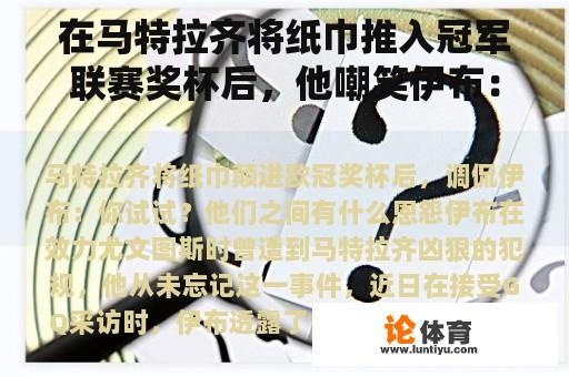 在马特拉齐将纸巾推入冠军联赛奖杯后，他嘲笑伊布：你试试吗？他们之间有什么恩怨？