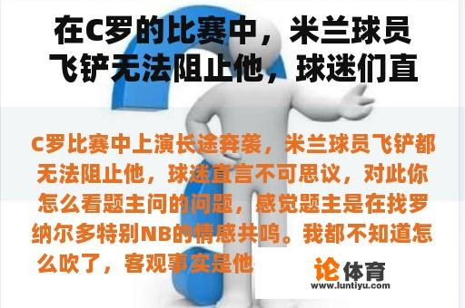 在C罗的比赛中，米兰球员飞铲无法阻止他，球迷们直言不讳，令人难以置信。你觉得这个怎么样？