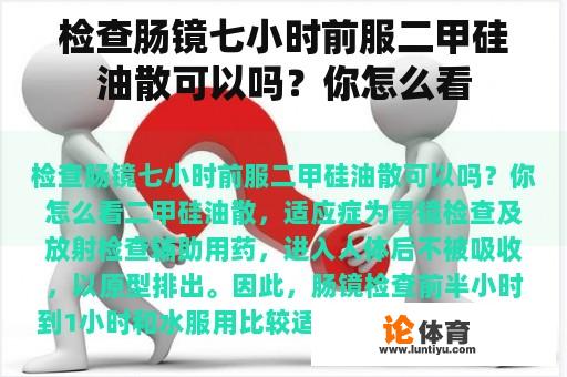 检查肠镜七小时前服二甲硅油散可以吗？你怎么看